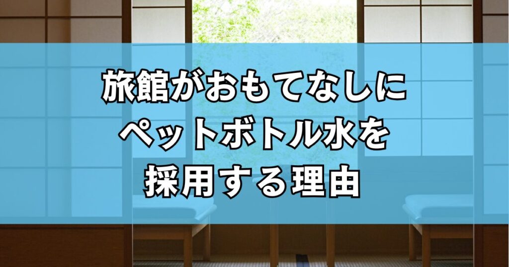 旅館がおもてなしにペットボトル水を採用する理由