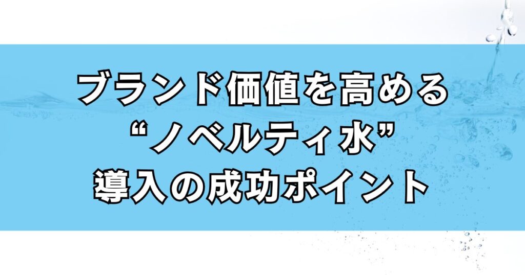 ブランド価値を高める“ノベルティ水”導入の成功ポイント