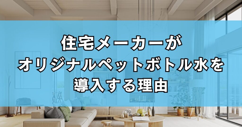 住宅メーカーがオリジナルペットボトル水を導入する理由