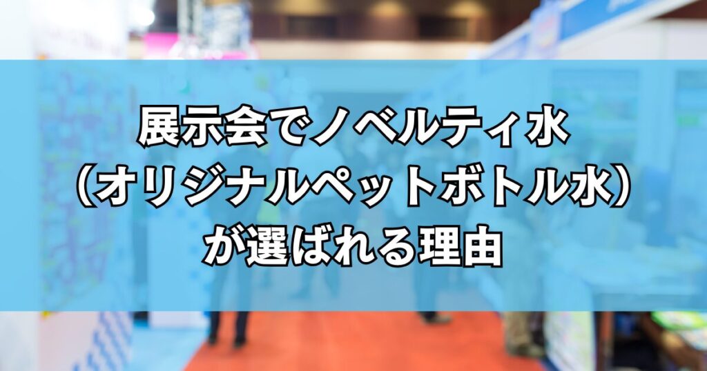 展示会でノベルティ水（オリジナルペットボトル水）が選ばれる理由