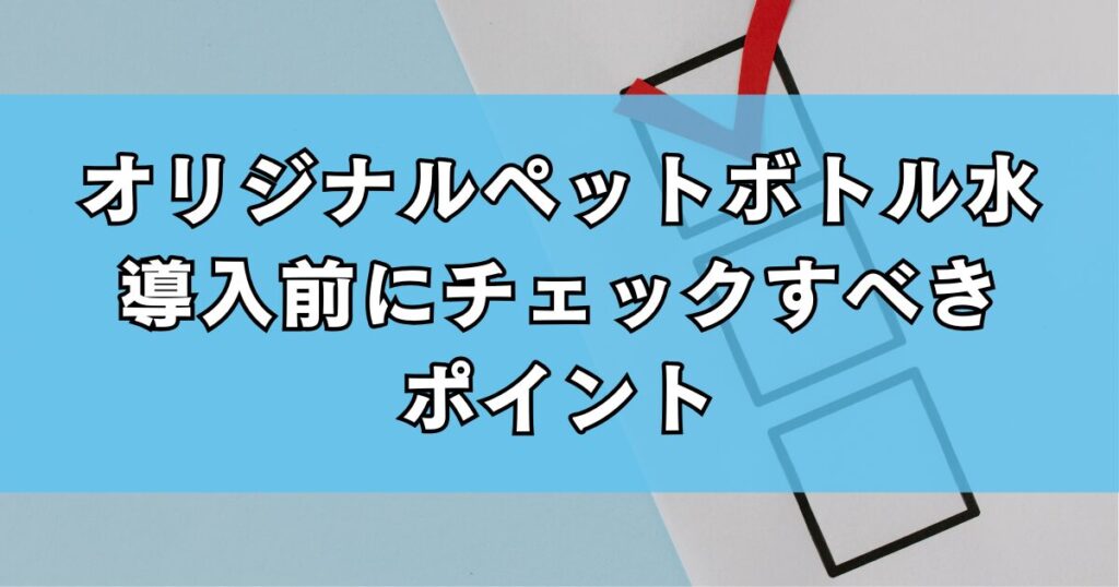 オリジナルペットボトル水導入前にチェックすべきポイント