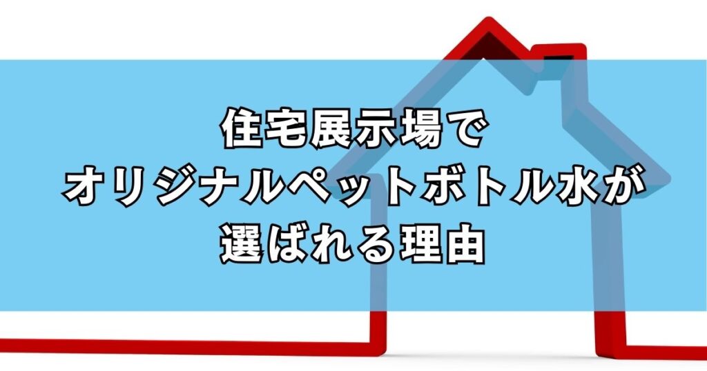 住宅展示場でオリジナルペットボトル水が選ばれる理由